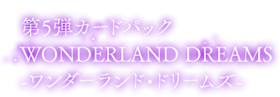 第5弾カードパック Wonderland Dreams ワンダーランドドリームズ