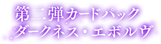 第二弾カードパック ダークネス・エボルヴ